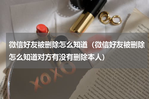微信好友被删除怎么知道（微信好友被删除怎么知道对方有没有删除本人）