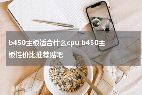 b450主板适合什么cpu b450主板性价比推荐贴吧
