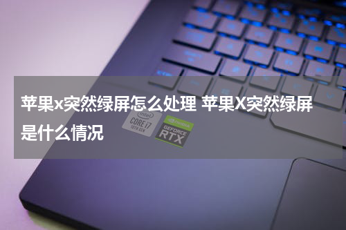 苹果x突然绿屏怎么处理 苹果X突然绿屏是什么情况