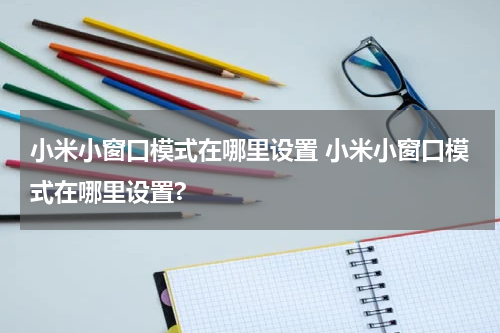 小米小窗口模式在哪里设置 小米小窗口模式在哪里设置?