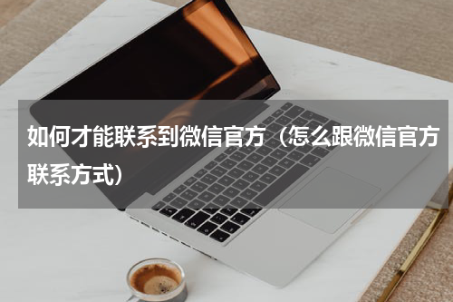 如何才能联系到微信官方（怎么跟微信官方联系方式）