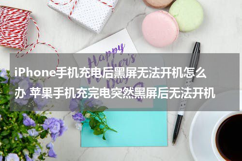 iPhone手机充电后黑屏无法开机怎么办 苹果手机充完电突然黑屏后无法开机