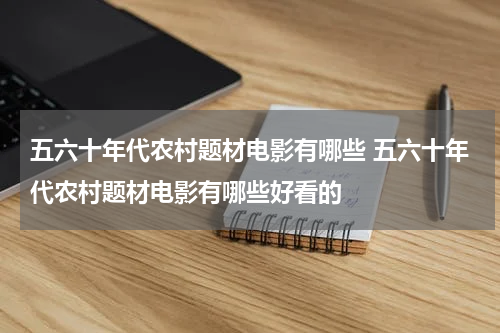 五六十年代农村题材电影有哪些 五六十年代农村题材电影有哪些好看的