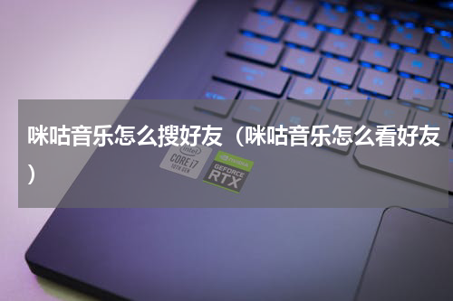 咪咕音乐怎么搜好友（咪咕音乐怎么看好友）