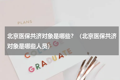 北京医保共济对象是哪些？（北京医保共济对象是哪些人员）
