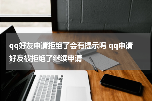 qq好友申请拒绝了会有提示吗 qq申请好友被拒绝了继续申请