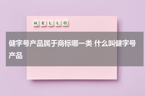 健字号产品属于商标哪一类 什么叫健字号产品