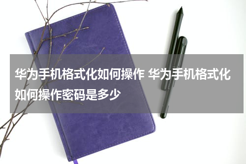 华为手机格式化如何操作 华为手机格式化如何操作密码是多少