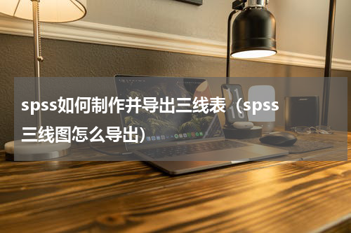 spss如何制作并导出三线表（spss三线图怎么导出）