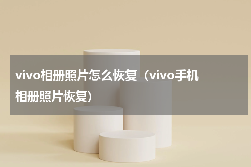 vivo相册照片怎么恢复（vivo手机相册照片恢复）