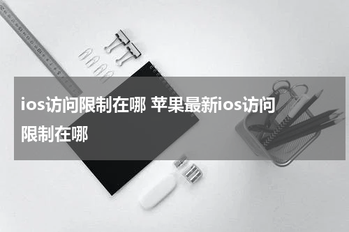 ios访问限制在哪 苹果最新ios访问限制在哪