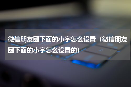 微信朋友圈下面的小字怎么设置（微信朋友圈下面的小字怎么设置的）