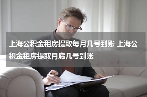 上海公积金租房提取每月几号到账 上海公积金租房提取月底几号到账