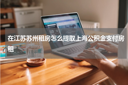 在江苏苏州租房怎么提取上海公积金支付房租