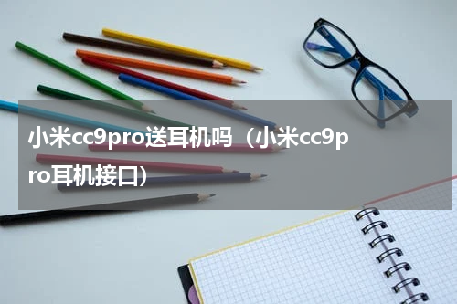 小米cc9pro送耳机吗（小米cc9pro耳机接口）