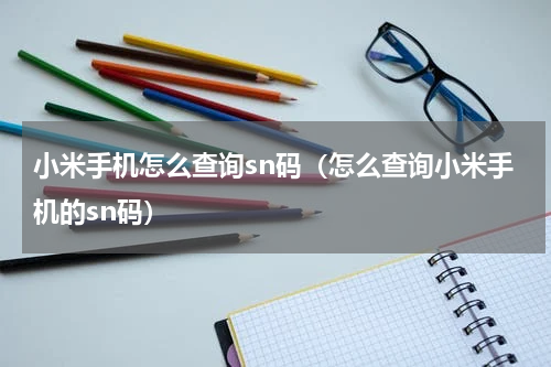 小米手机怎么查询sn码（怎么查询小米手机的sn码）