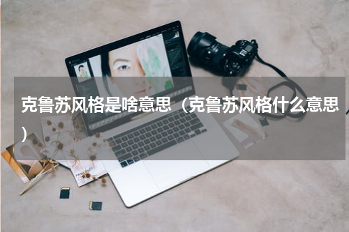 克鲁苏风格是啥意思（克鲁苏风格什么意思）