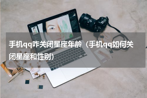 手机qq咋关闭星座年龄（手机qq如何关闭星座和性别）