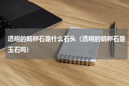 透明的鹅卵石是什么石头（透明的鹅卵石是玉石吗）