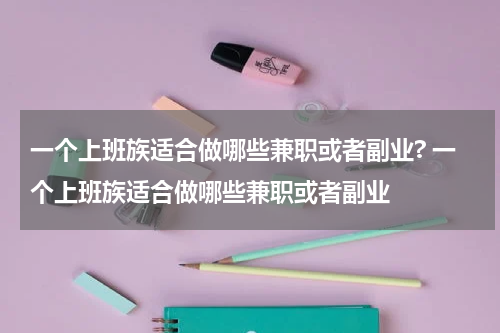 一个上班族适合做哪些兼职或者副业? 一个上班族适合做哪些兼职或者副业