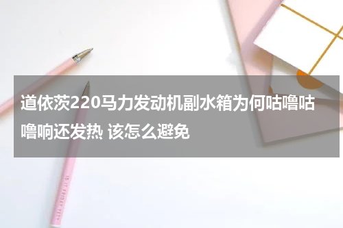 道依茨220马力发动机副水箱为何咕噜咕噜响还发热 该怎么避免
