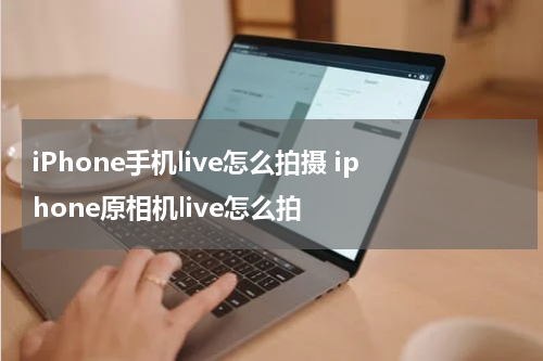 iPhone手机live怎么拍摄 iphone原相机live怎么拍