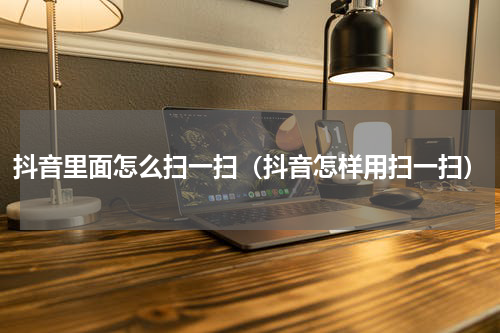 抖音里面怎么扫一扫（抖音怎样用扫一扫）