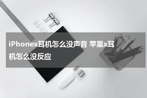 iPhonex耳机怎么没声音 苹果x耳机怎么没反应