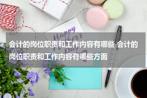 会计的岗位职责和工作内容有哪些 会计的岗位职责和工作内容有哪些方面