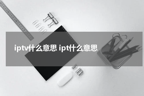 iptv什么意思 ipt什么意思