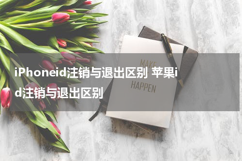 iPhoneid注销与退出区别 苹果id注销与退出区别