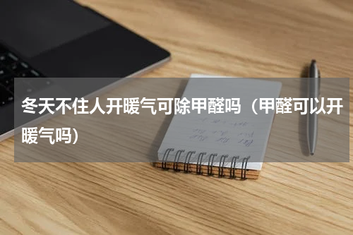 冬天不住人开暖气可除甲醛吗（甲醛可以开暖气吗）