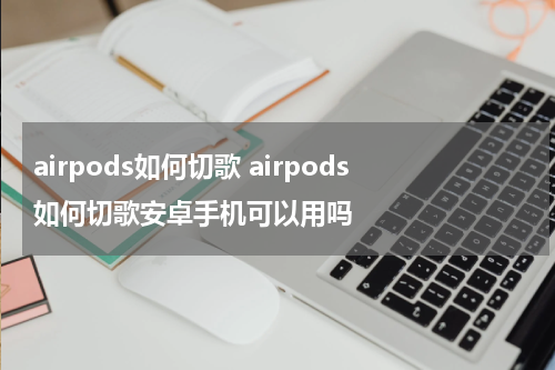 airpods如何切歌 airpods如何切歌安卓手机可以用吗