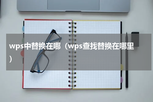 wps中替换在哪（wps查找替换在哪里）