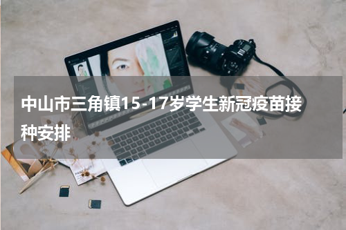 中山市三角镇15-17岁学生新冠疫苗接种安排