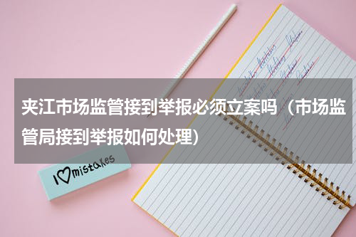 夹江市场监管接到举报必须立案吗（市场监管局接到举报如何处理）