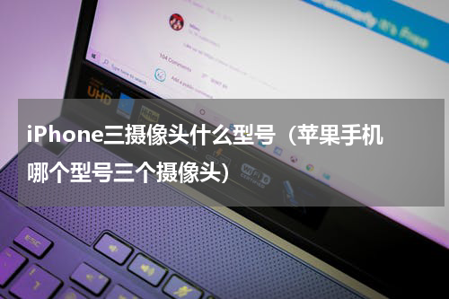 iPhone三摄像头什么型号（苹果手机哪个型号三个摄像头）