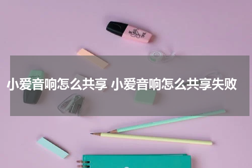 小爱音响怎么共享 小爱音响怎么共享失败