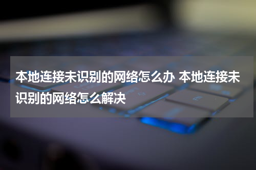 本地连接未识别的网络怎么办 本地连接未识别的网络怎么解决