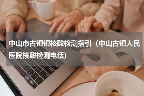 中山市古镇镇核酸检测指引（中山古镇人民医院核酸检测电话）