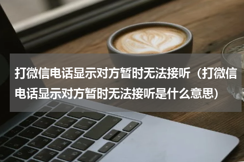 打微信电话显示对方暂时无法接听（打微信电话显示对方暂时无法接听是什么意思）