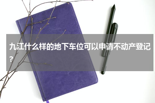 九江什么样的地下车位可以申请不动产登记?