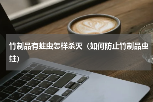 竹制品有蛀虫怎样杀灭（如何防止竹制品虫蛀）