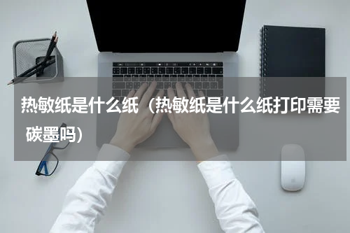 热敏纸是什么纸（热敏纸是什么纸打印需要 碳墨吗）