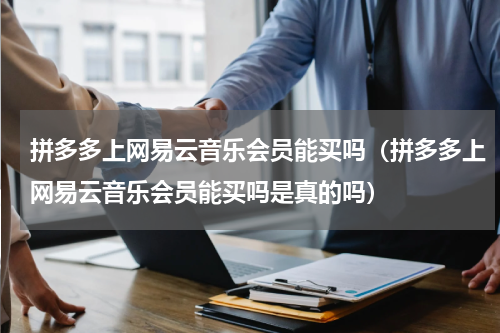 拼多多上网易云音乐会员能买吗（拼多多上网易云音乐会员能买吗是真的吗）