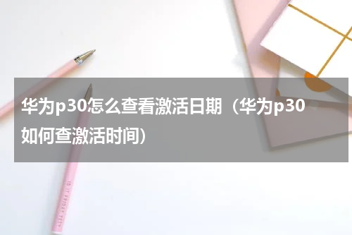 华为p30怎么查看激活日期（华为p30如何查激活时间）