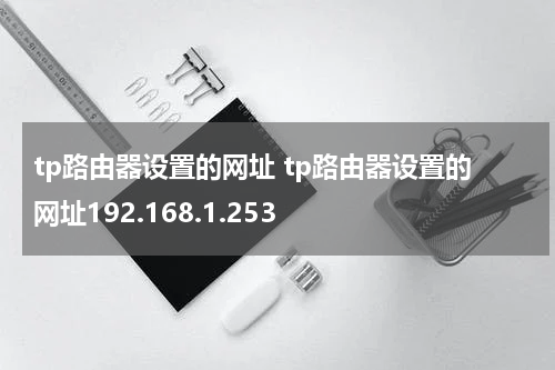 tp路由器设置的网址 tp路由器设置的网址192.168.1.253