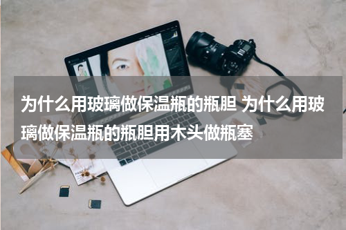为什么用玻璃做保温瓶的瓶胆 为什么用玻璃做保温瓶的瓶胆用木头做瓶塞