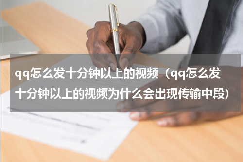 qq怎么发十分钟以上的视频（qq怎么发十分钟以上的视频为什么会出现传输中段）