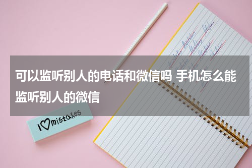 可以监听别人的电话和微信吗 手机怎么能监听别人的微信